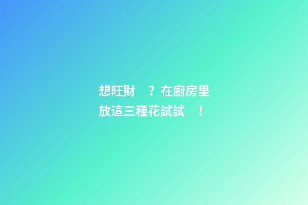 想旺財？在廚房里放這三種花試試！